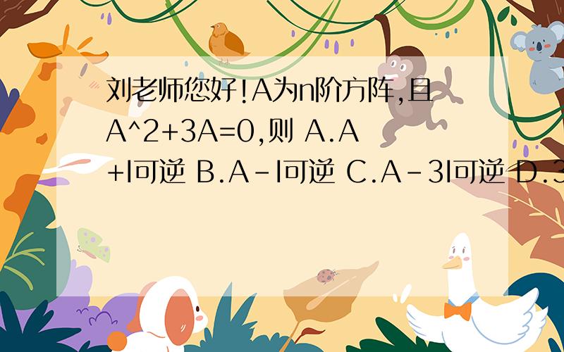 刘老师您好!A为n阶方阵,且A^2+3A=0,则 A.A+I可逆 B.A-I可逆 C.A-3I可逆 D.3A可逆选哪个,为啥呢?