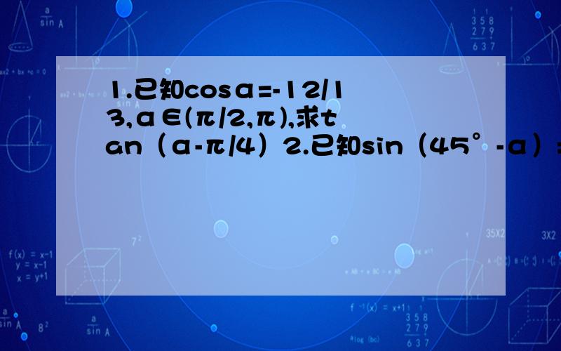 1.已知cosα=-12/13,α∈(π/2,π),求tan（α-π/4）2.已知sin（45°-α）=-2/3,π/4＜α＜π/2,求sinα3.在△ABC中,若sinAsinB＜cosAcosB,试判断△ABC的形状
