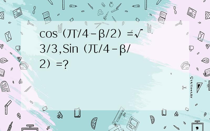 cos（丌/4-β/2）=√3/3,Sin（兀/4-β/2）=?