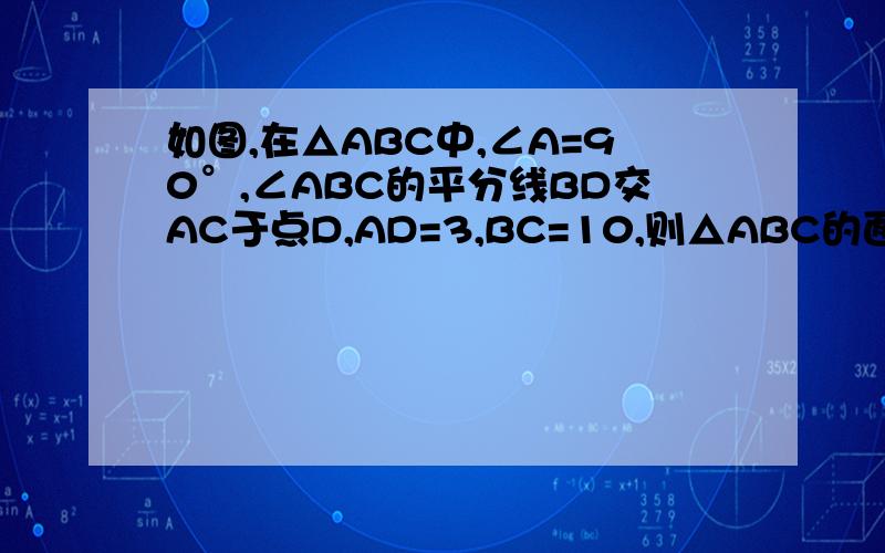 如图,在△ABC中,∠A=90°,∠ABC的平分线BD交AC于点D,AD=3,BC=10,则△ABC的面积是?打错了,应该是求△BDC