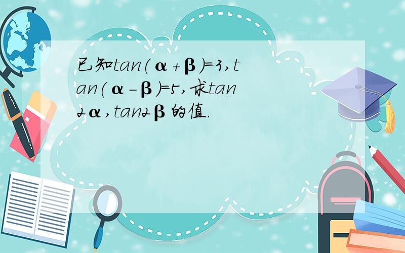 已知tan(α＋β)＝3,tan(α－β)＝5,求tan2α,tan2β的值.