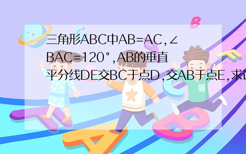 三角形ABC中AB=AC,∠BAC=120°,AB的垂直平分线DE交BC于点D,交AB于点E,求证BD=2分之一DC