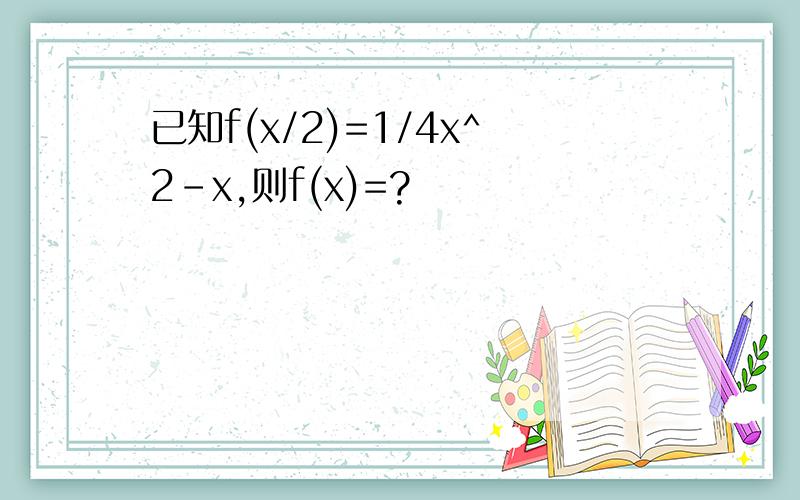已知f(x/2)=1/4x^2-x,则f(x)=?