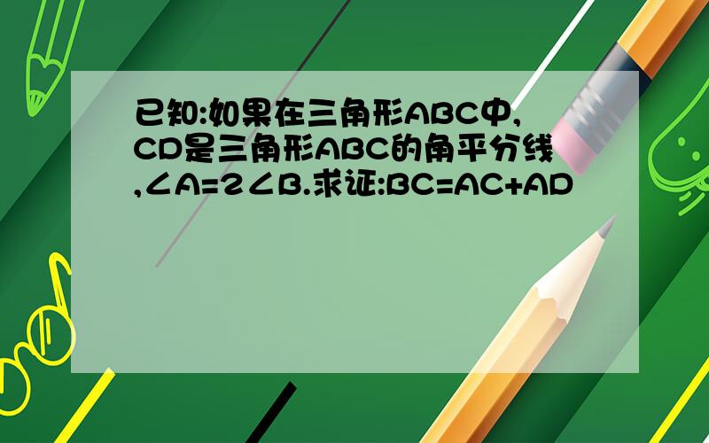 已知:如果在三角形ABC中,CD是三角形ABC的角平分线,∠A=2∠B.求证:BC=AC+AD