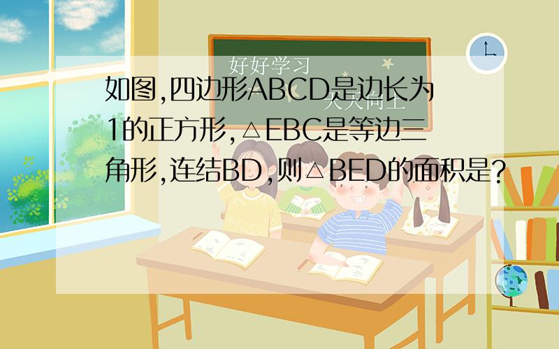 如图,四边形ABCD是边长为1的正方形,△EBC是等边三角形,连结BD,则△BED的面积是?