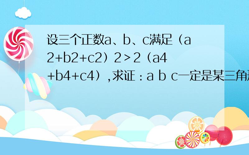 设三个正数a、b、c满足（a2+b2+c2）2＞2（a4+b4+c4）,求证：a b c一定是某三角形三边