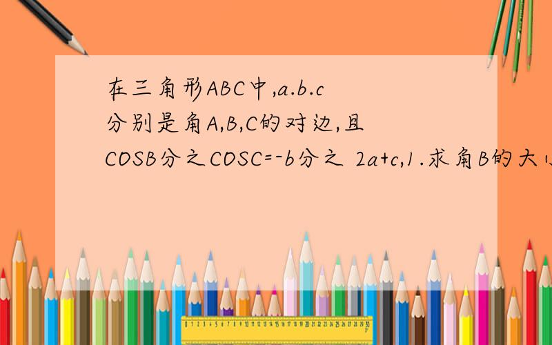 在三角形ABC中,a.b.c分别是角A,B,C的对边,且COSB分之COSC=-b分之 2a+c,1.求角B的大小2.b=根下13,a+c=4.求三角形ABC的面积