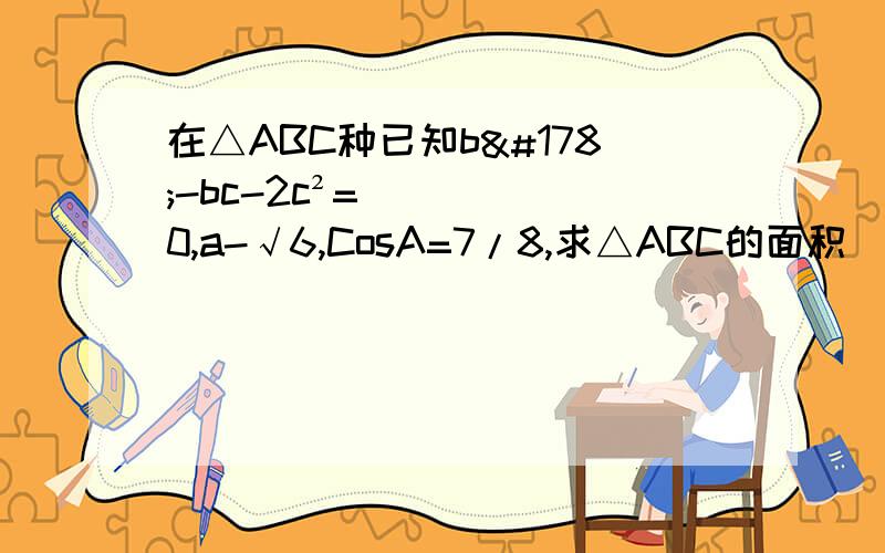 在△ABC种已知b²-bc-2c²=0,a-√6,CosA=7/8,求△ABC的面积