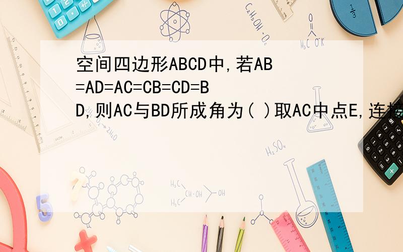 空间四边形ABCD中,若AB=AD=AC=CB=CD=BD,则AC与BD所成角为( )取AC中点E,连接BE,DE因为：AB=AD=AC=CB=CD=BD那么AC垂直于BE,也垂直于DE所以AC垂直于平面BDE,因此AC垂直于BD故选D．这个解析看不懂啊.为什么AB=AD=A