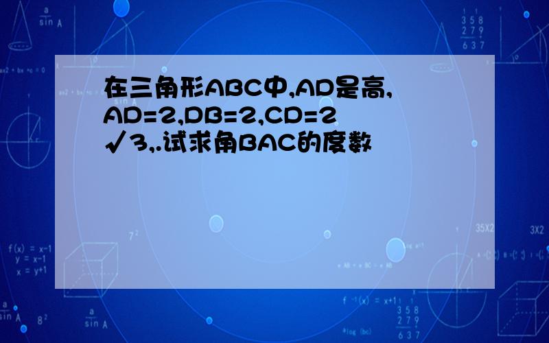 在三角形ABC中,AD是高,AD=2,DB=2,CD=2√3,.试求角BAC的度数