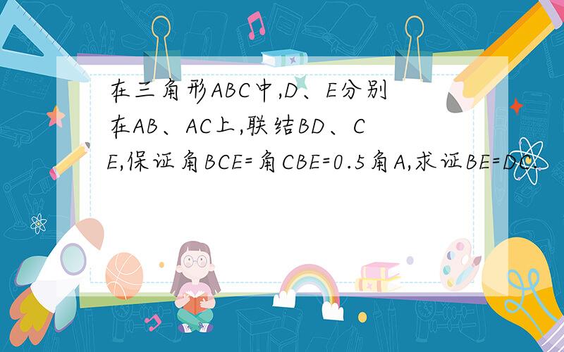 在三角形ABC中,D、E分别在AB、AC上,联结BD、CE,保证角BCE=角CBE=0.5角A,求证BE=DC.