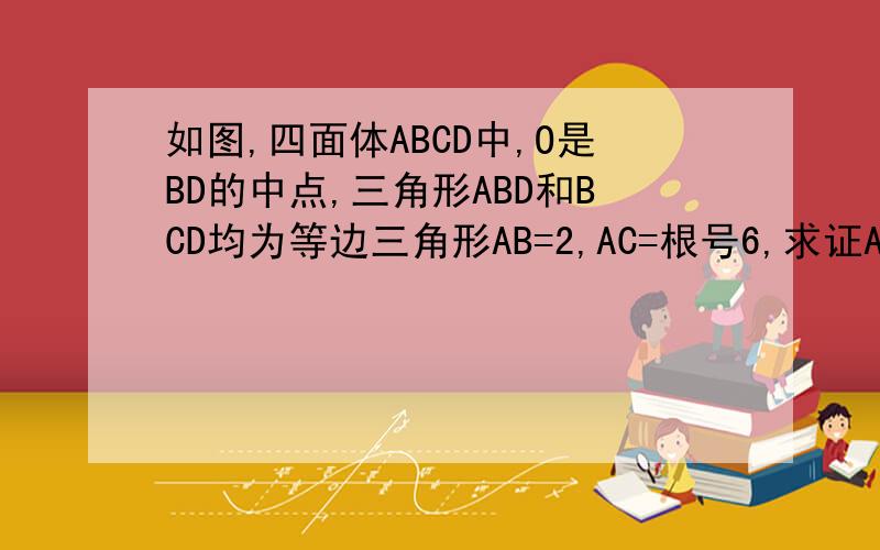 如图,四面体ABCD中,O是BD的中点,三角形ABD和BCD均为等边三角形AB=2,AC=根号6,求证AO垂直平面BCD