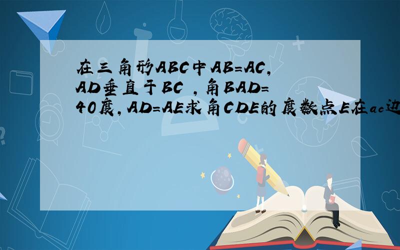 在三角形ABC中AB=AC,AD垂直于BC ,角BAD=40度,AD=AE求角CDE的度数点E在ac边上