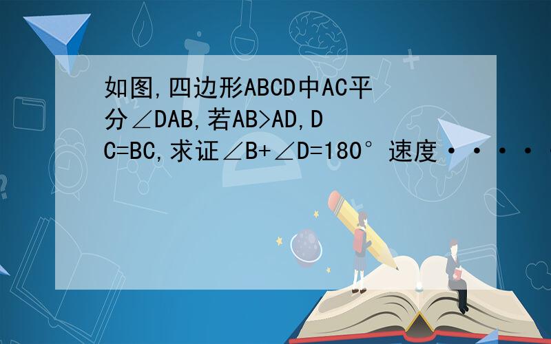 如图,四边形ABCD中AC平分∠DAB,若AB>AD,DC=BC,求证∠B+∠D=180°速度·······