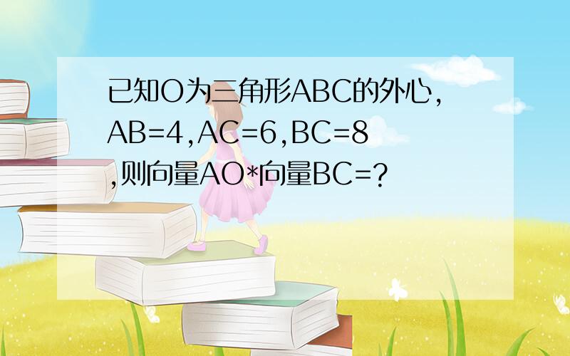 已知O为三角形ABC的外心,AB=4,AC=6,BC=8,则向量AO*向量BC=?