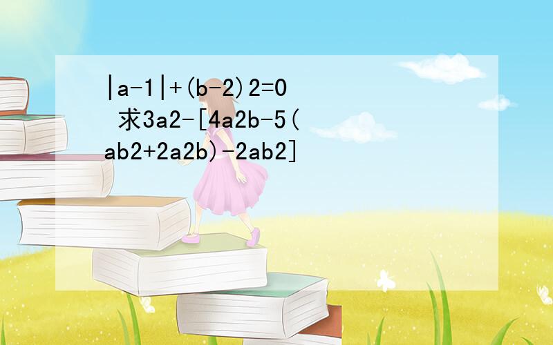 |a-1|+(b-2)2=0 求3a2-[4a2b-5(ab2+2a2b)-2ab2]