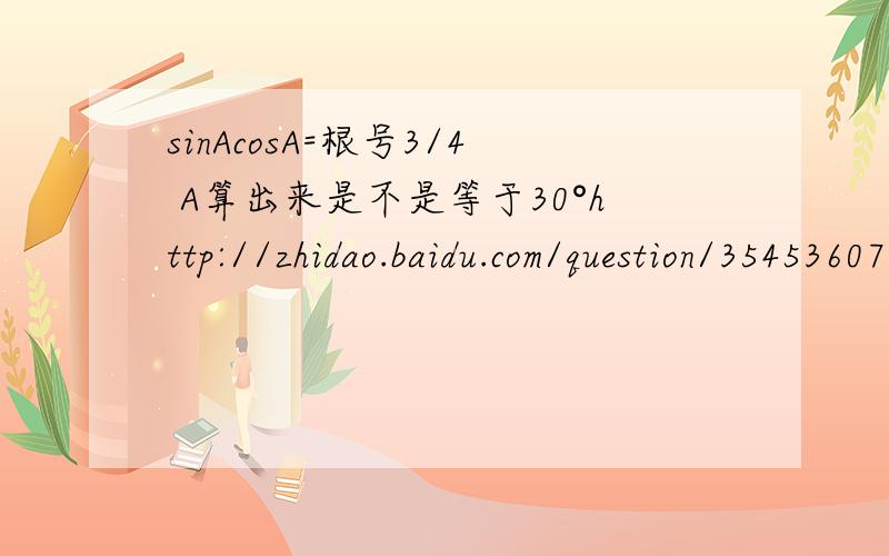sinAcosA=根号3/4 A算出来是不是等于30°http://zhidao.baidu.com/question/354536070.html 这道题我算出来A等于30°  怎么答案是60° ?