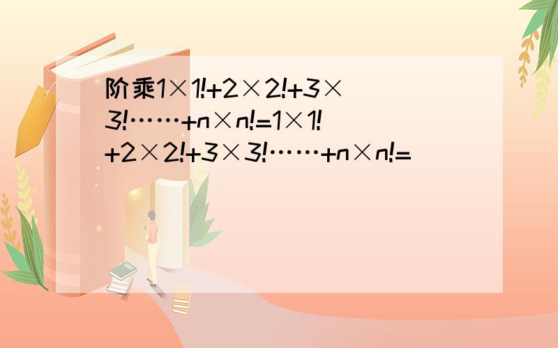阶乘1×1!+2×2!+3×3!……+n×n!=1×1!+2×2!+3×3!……+n×n!=