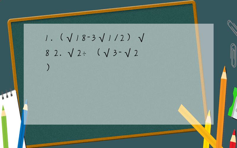 1.（√18-3√1/2）√8 2. √2÷（√3-√2）