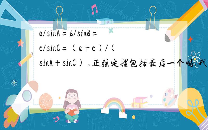 a/sinA=b/sinB=c/sinC=(a+c)/(sinA+sinC) ,正弦定理包括最后一个吗,我觉得很奇怪,谁知道怎么来的?