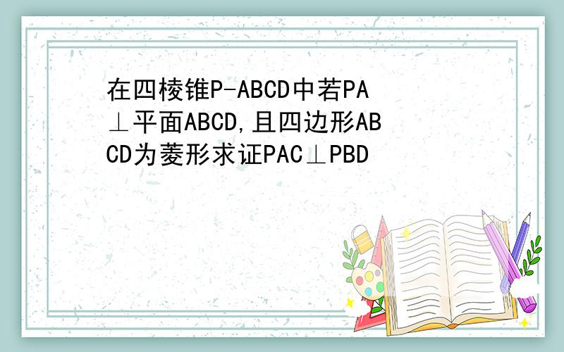 在四棱锥P-ABCD中若PA⊥平面ABCD,且四边形ABCD为菱形求证PAC⊥PBD