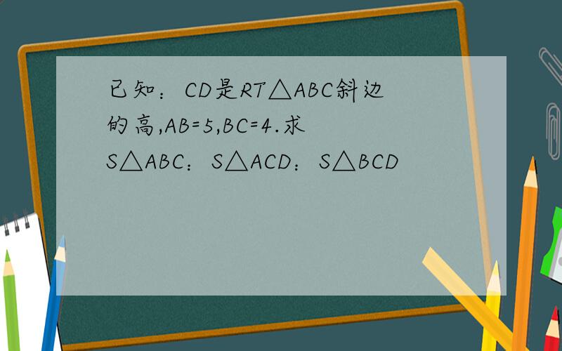 已知：CD是RT△ABC斜边的高,AB=5,BC=4.求S△ABC：S△ACD：S△BCD