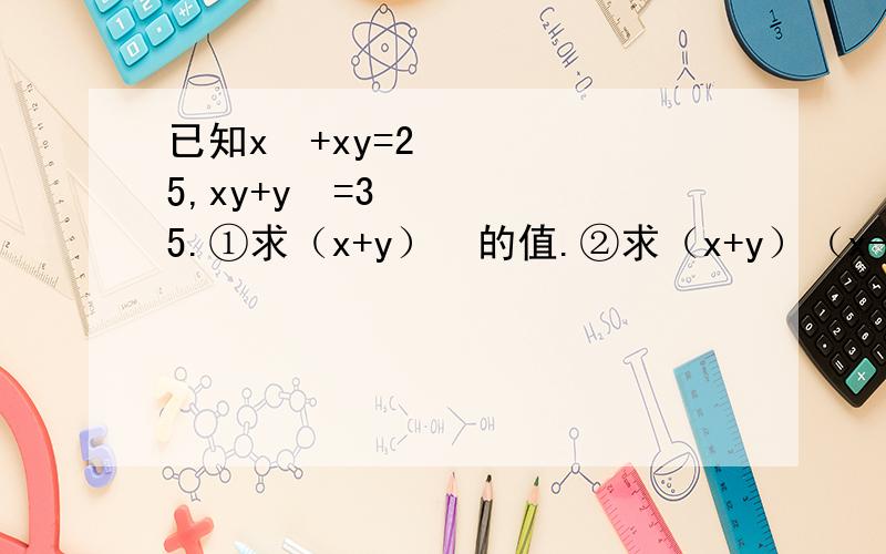 已知x²+xy=25,xy+y²=35.①求（x+y）²的值.②求（x+y）（x-y）的值.