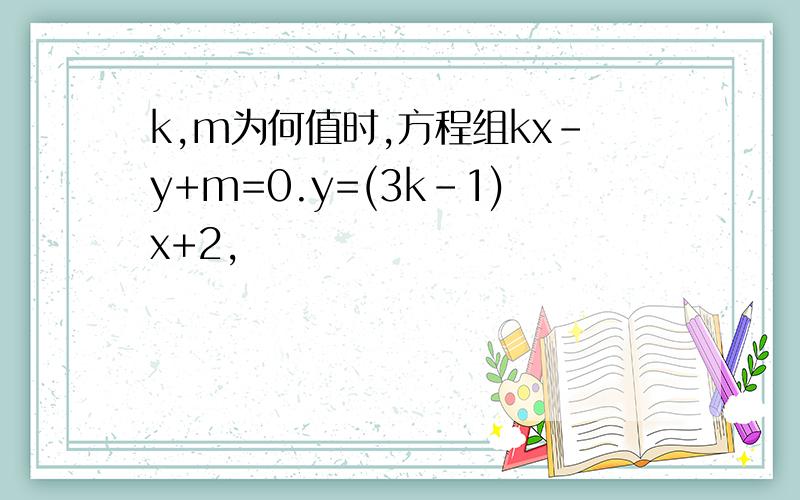 k,m为何值时,方程组kx-y+m=0.y=(3k-1)x+2,