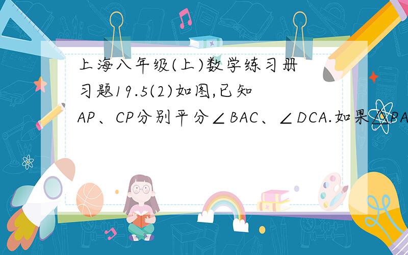 上海八年级(上)数学练习册 习题19.5(2)如图,已知AP、CP分别平分∠BAC、∠DCA.如果△PAC的高PE=8CM,那么点P到AB、CD的距离分别等于多少?