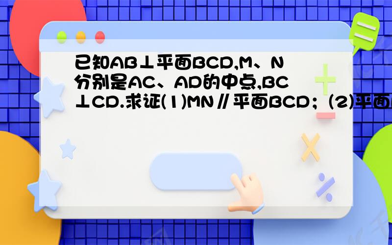 已知AB⊥平面BCD,M、N分别是AC、AD的中点,BC⊥CD.求证(1)MN∥平面BCD；(2)平面BCD⊥平面ABC