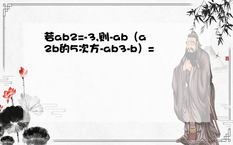 若ab2=-3,则-ab（a2b的5次方-ab3-b）=