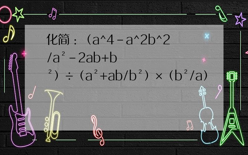 化简：（a^4-a^2b^2/a²-2ab+b²）÷（a²+ab/b²）×（b²/a）