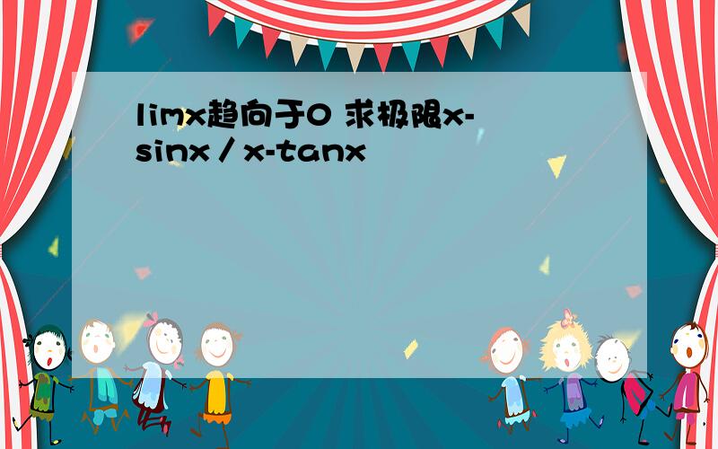 limx趋向于0 求极限x-sinx／x-tanx