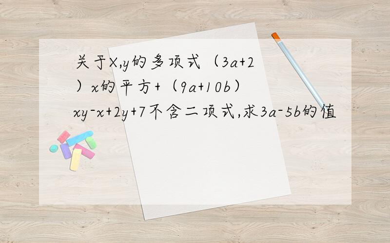 关于X,y的多项式（3a+2）x的平方+（9a+10b）xy-x+2y+7不含二项式,求3a-5b的值