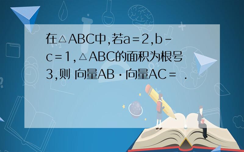 在△ABC中,若a＝2,b－c＝1,△ABC的面积为根号3,则 向量AB•向量AC＝ ．