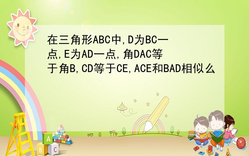 在三角形ABC中,D为BC一点,E为AD一点,角DAC等于角B,CD等于CE,ACE和BAD相似么