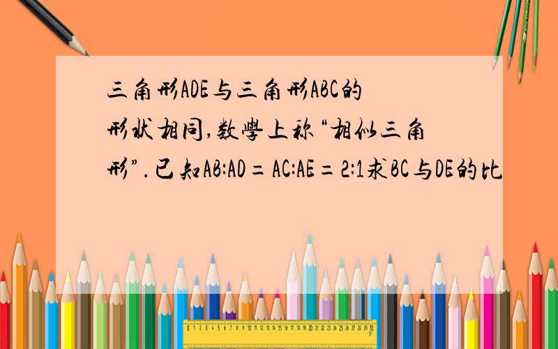 三角形ADE与三角形ABC的形状相同,数学上称“相似三角形”.已知AB:AD=AC:AE=2:1求BC与DE的比