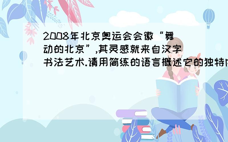2008年北京奥运会会徽“舞动的北京”,其灵感就来自汉字书法艺术.请用简练的语言概述它的独特内涵.