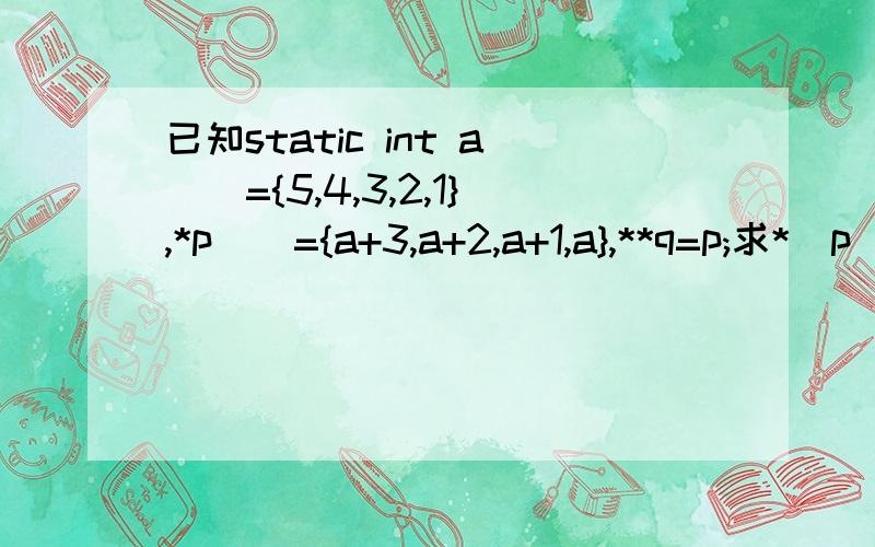 已知static int a[]={5,4,3,2,1},*p[]={a+3,a+2,a+1,a},**q=p;求*(p[0]+1)+**(q+2)这个怎么理解,回答要详细一点