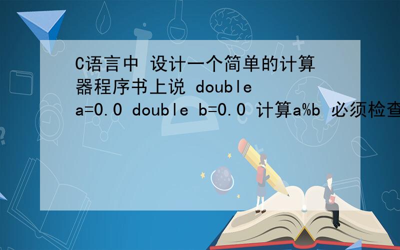 C语言中 设计一个简单的计算器程序书上说 double a=0.0 double b=0.0 计算a%b 必须检查b==0和（long）b==0 为什么?
