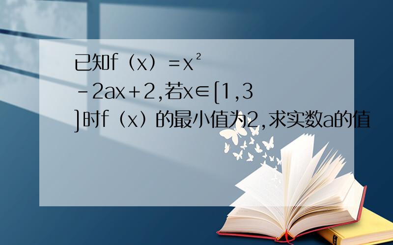 已知f﹙x﹚＝x²－2ax＋2,若x∈[1,3]时f﹙x﹚的最小值为2,求实数a的值