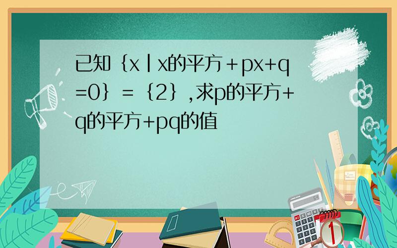 已知｛x|x的平方﹢px+q=0｝＝﹛2﹜,求p的平方+q的平方+pq的值