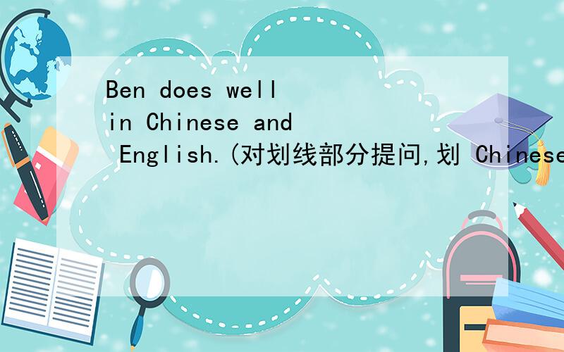 Ben does well in Chinese and English.(对划线部分提问,划 Chinese and English）