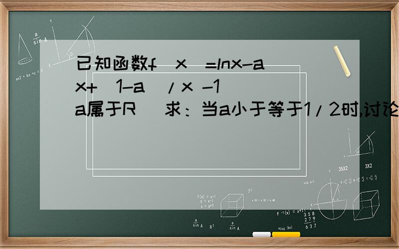 已知函数f(x)=lnx-ax+（1-a)/x -1 (a属于R） 求：当a小于等于1/2时,讨论f(x)的单调性.