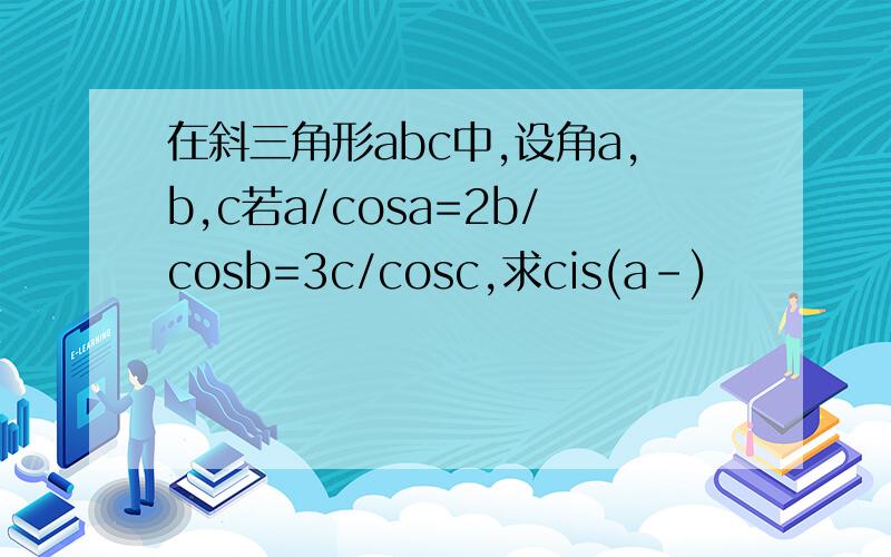在斜三角形abc中,设角a,b,c若a/cosa=2b/cosb=3c/cosc,求cis(a-)