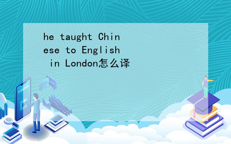 he taught Chinese to English in London怎么译