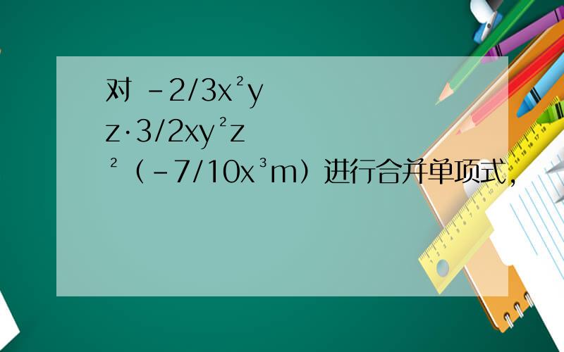 对 -2/3x²yz·3/2xy²z²（-7/10x³m）进行合并单项式,