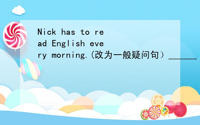 Nick has to read English every morning.(改为一般疑问句）______ Nick ______ to read English every morning?←题目