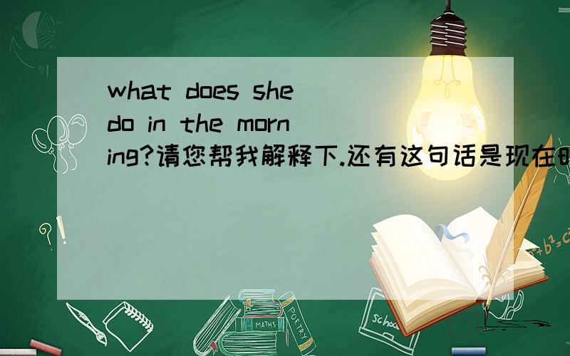 what does she do in the morning?请您帮我解释下.还有这句话是现在时,还是将来时.
