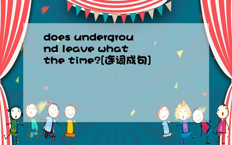 does underground leave what the time?[连词成句]
